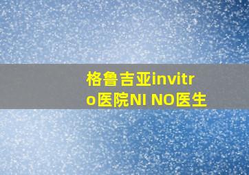 格鲁吉亚invitro医院NI NO医生